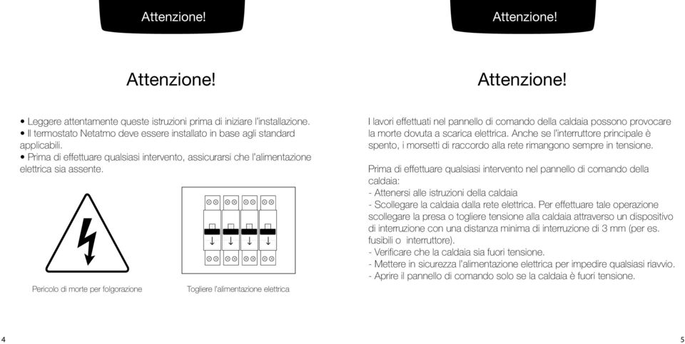 Pericolo di morte per folgorazione Togliere l alimentazione elettrica I lavori effettuati nel pannello di comando della caldaia possono provocare la morte dovuta a scarica elettrica.