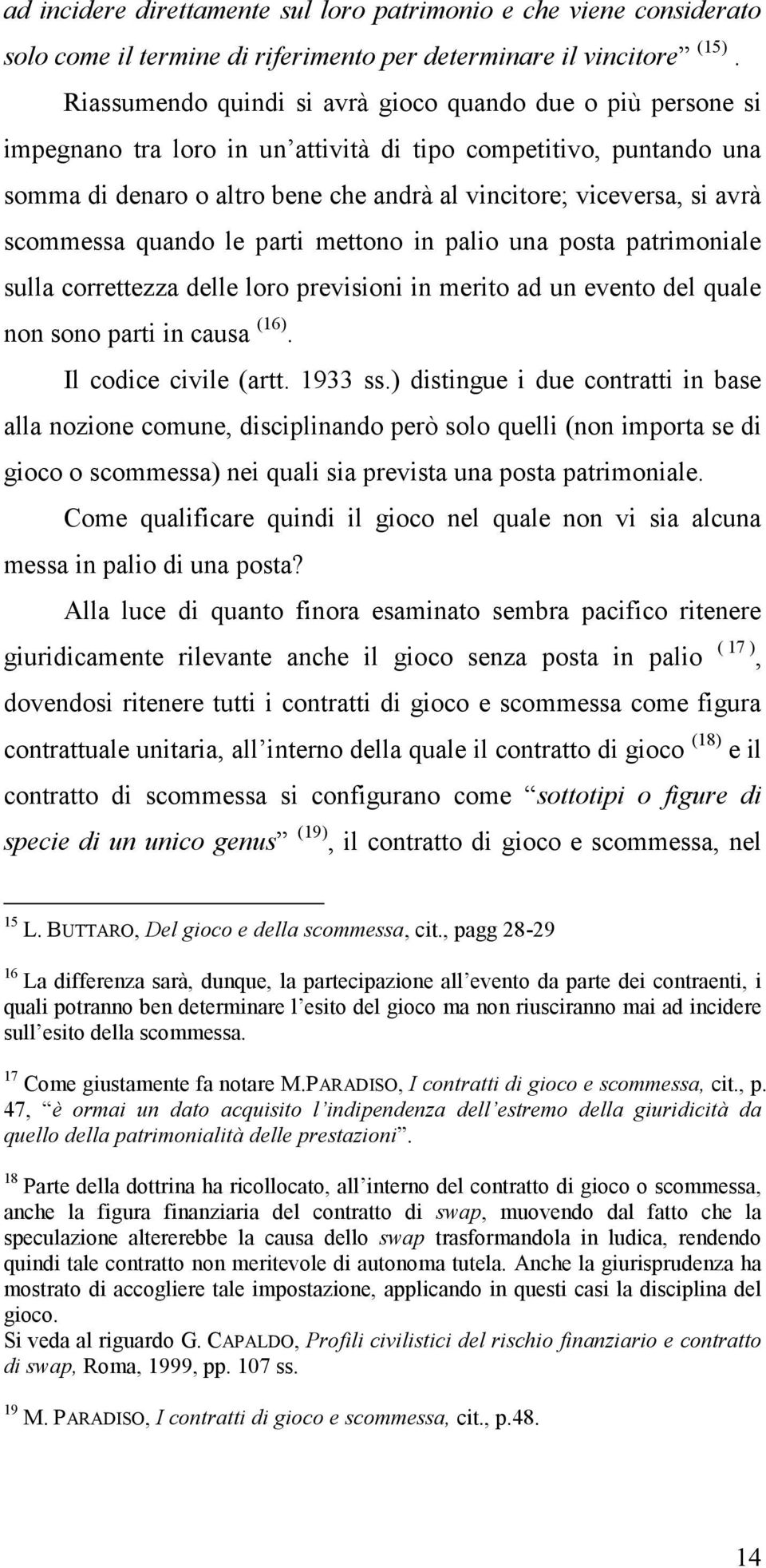 avrà scommessa quando le parti mettono in palio una posta patrimoniale sulla correttezza delle loro previsioni in merito ad un evento del quale non sono parti in causa (16). Il codice civile (artt.