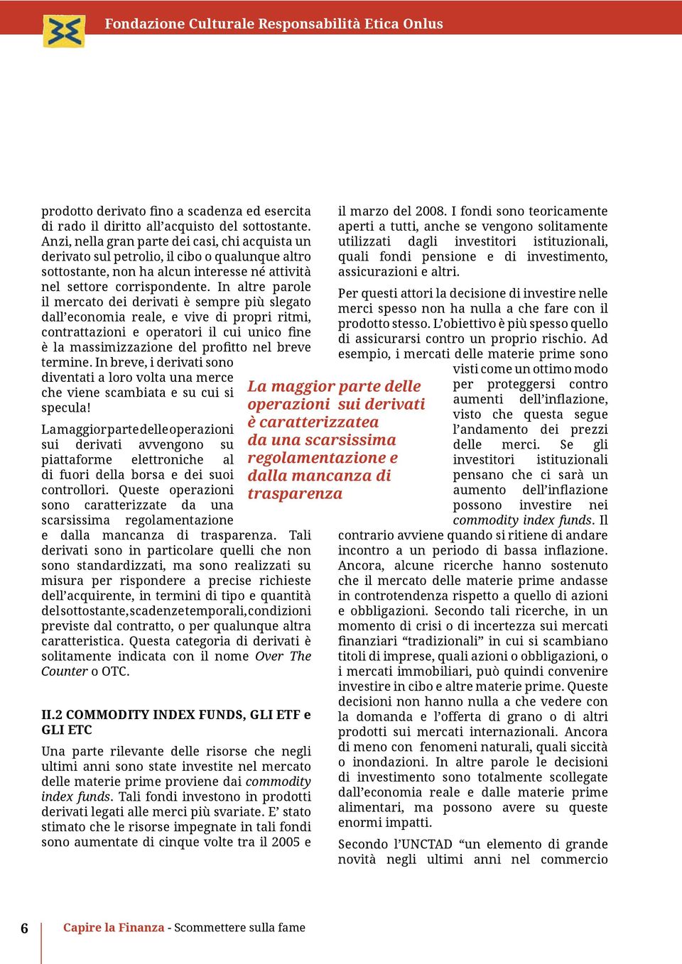 In altre parole il mercato dei derivati è sempre più slegato dall economia reale, e vive di propri ritmi, contrattazioni e operatori il cui unico fine è la massimizzazione del profitto nel breve