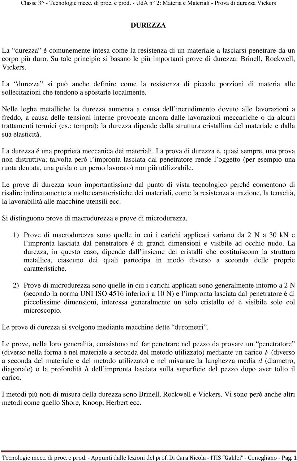 La durezza si può anche definire come la resistenza di piccole porzioni di materia alle sollecitazioni che tendono a spostarle localmente.