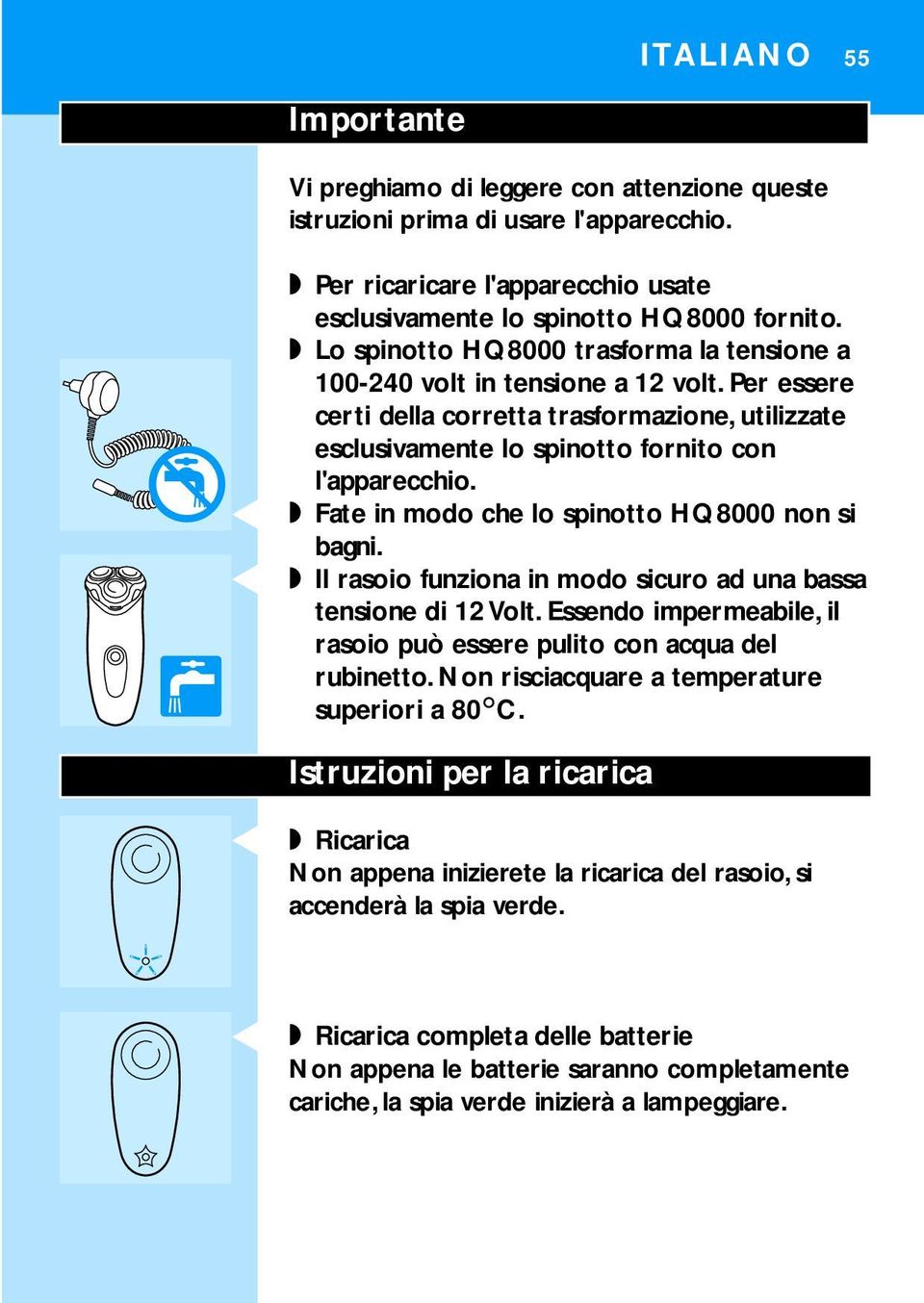 C Fate in modo che lo spinotto HQ8000 non si bagni. C Il rasoio funziona in modo sicuro ad una bassa tensione di 12 Volt. Essendo impermeabile, il rasoio può essere pulito con acqua del rubinetto.