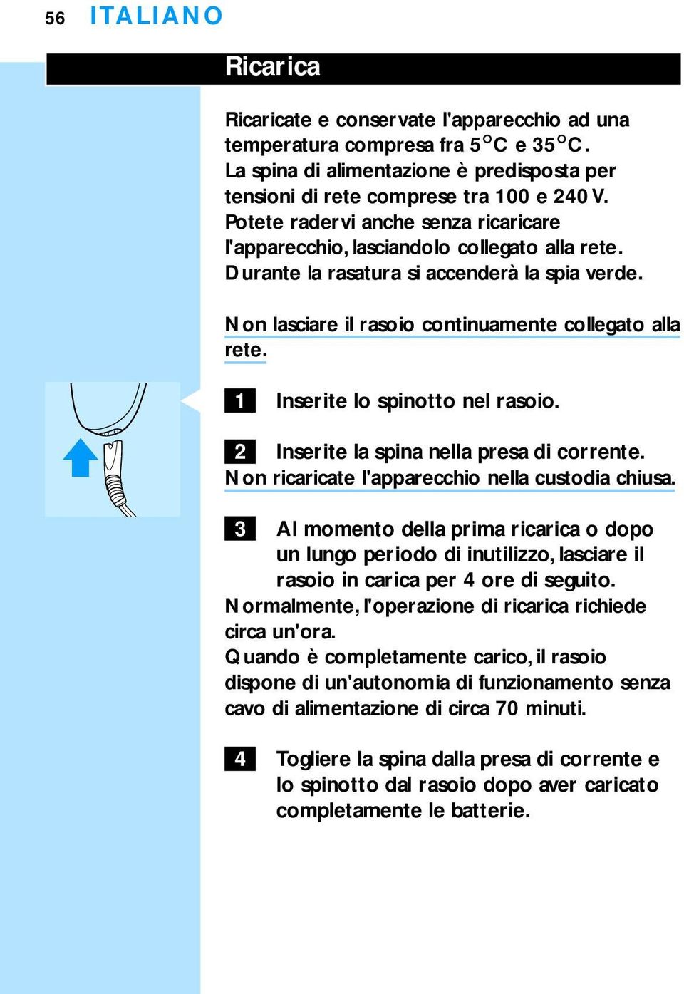 Inserite lo spinotto nel rasoio. 2 Inserite la spina nella presa di corrente. Non ricaricate l'apparecchio nella custodia chiusa.