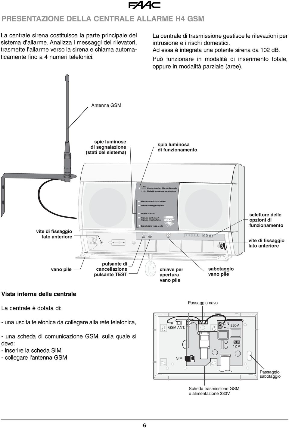 La centrale di trasmissione gestisce le rilevazioni per intrusione e i rischi domestici. Ad essa è integrata una potente sirena da 102 db.