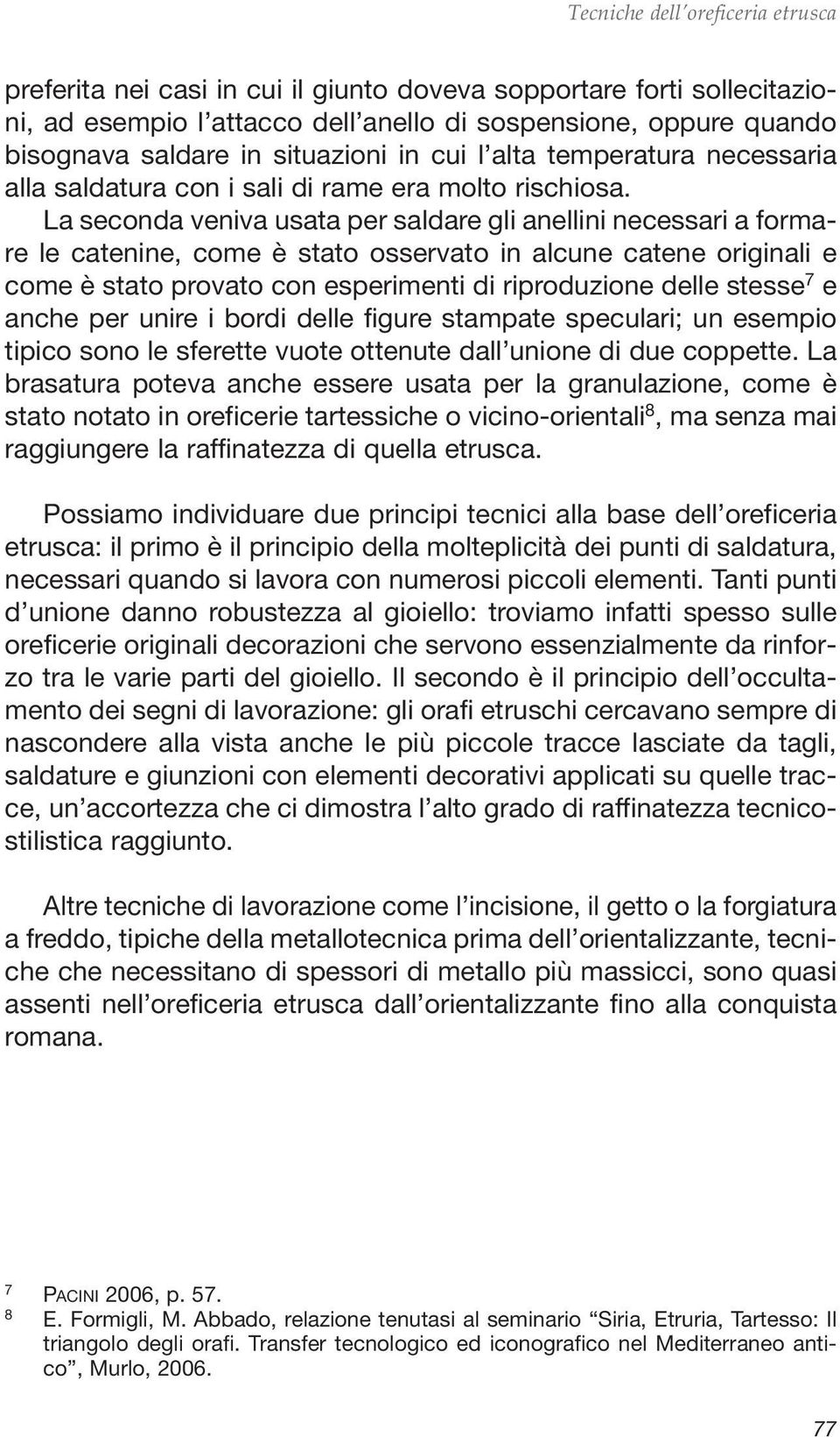 La seconda veniva usata per saldare gli anellini necessari a formare le catenine, come è stato osservato in alcune catene originali e come è stato provato con esperimenti di riproduzione delle stesse