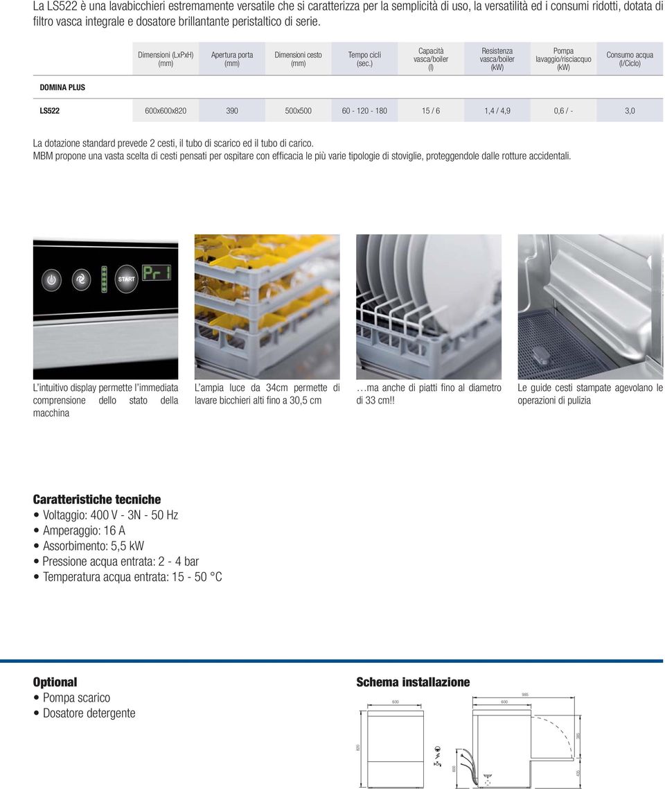 ) Capacità (l) Resistenza Pompa lavaggio/risciacquo Consumo acqua (l/ciclo) DOMINA PLUS LS522 600x600x820 390 500x500 60-120 - 180 15 / 6 1,4 / 4,9 0,6 / - 3,0 La dotazione standard prevede 2 cesti,