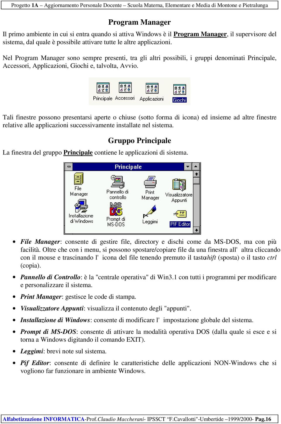 Tali finestre possono presentarsi aperte o chiuse (sotto forma di icona) ed insieme ad altre finestre relative alle applicazioni successivamente installate nel sistema.