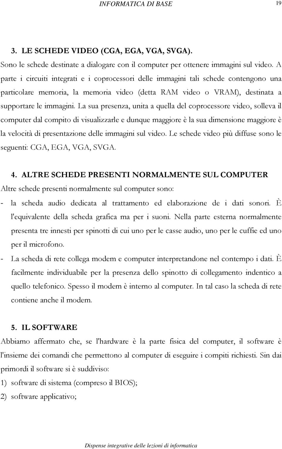 La sua presenza, unita a quella del coprocessore video, solleva il computer dal compito di visualizzarle e dunque maggiore è la sua dimensione maggiore è la velocità di presentazione delle immagini