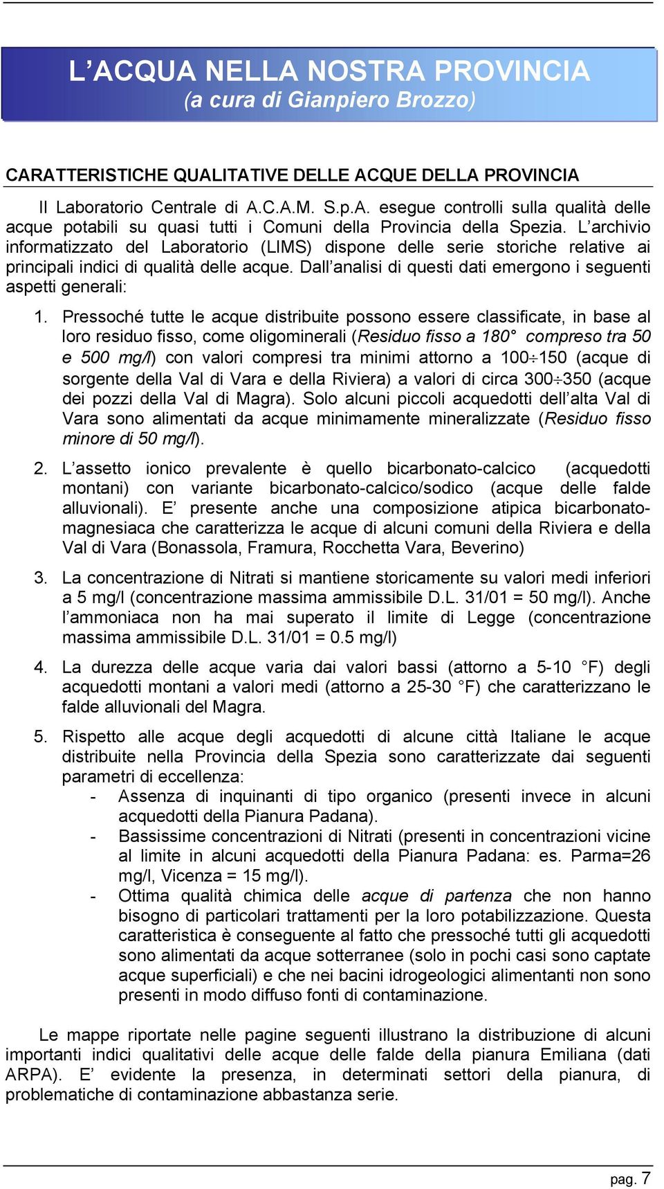 Pressoché tutte le acque distribuite possono essere classificate, in base al loro residuo fisso, come oligominerali (Residuo fisso a 180 compreso tra 50 e 500 mg/l) con valori compresi tra minimi