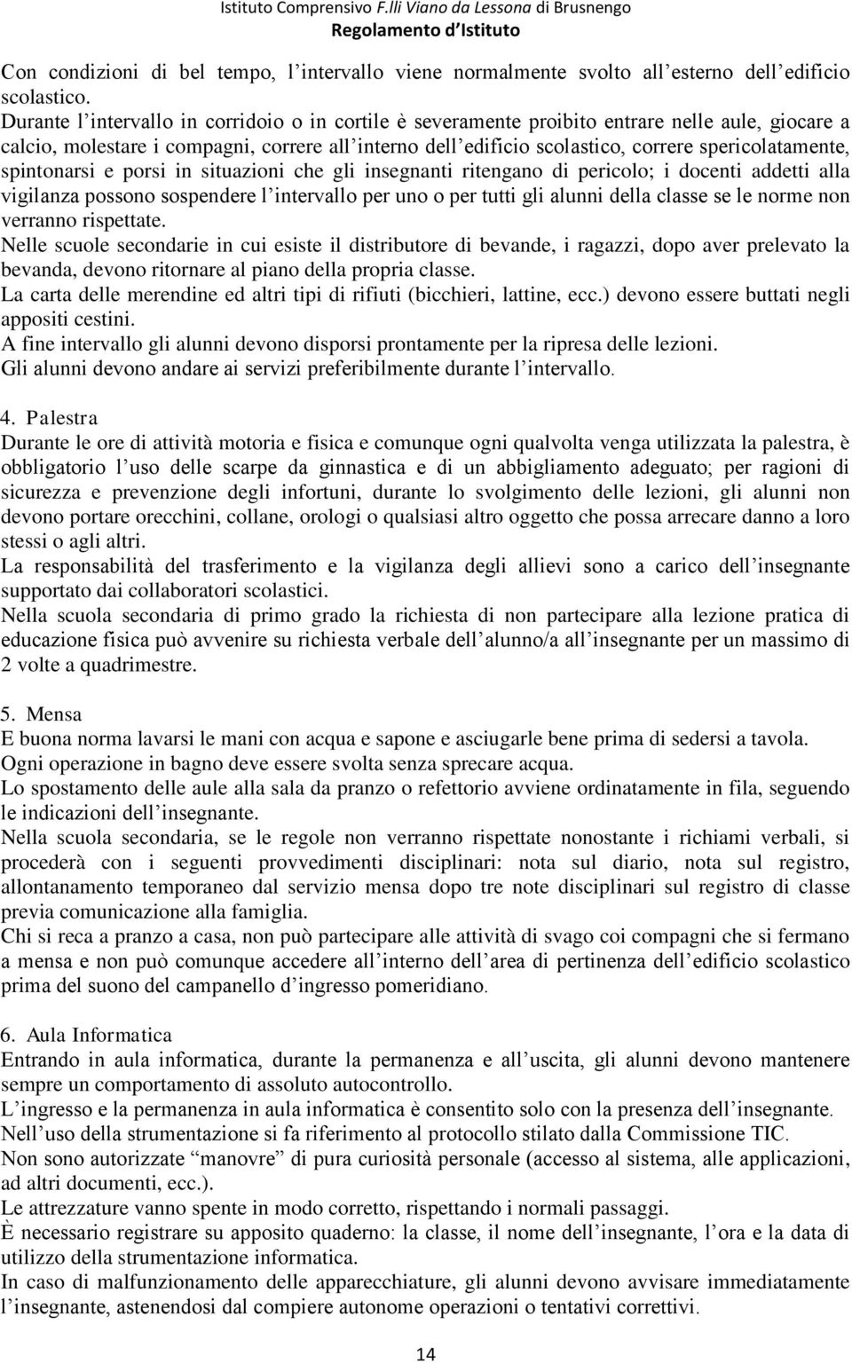 spericolatamente, spintonarsi e porsi in situazioni che gli insegnanti ritengano di pericolo; i docenti addetti alla vigilanza possono sospendere l intervallo per uno o per tutti gli alunni della