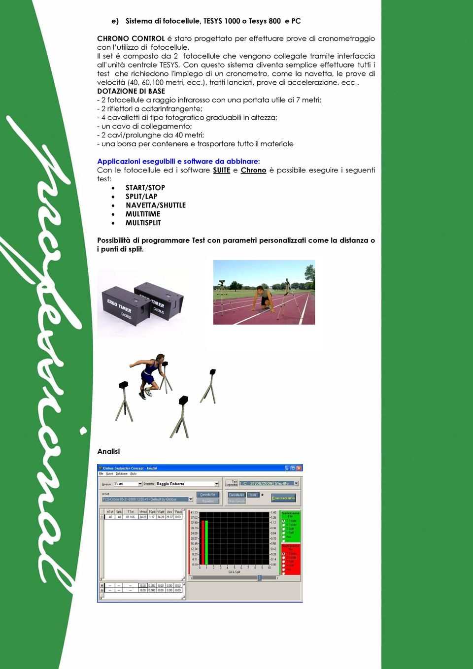 Con questo sistema diventa semplice effettuare tutti i test che richiedono l'impiego di un cronometro, come la navetta, le prove di velocità (40, 60,100 metri, ecc.