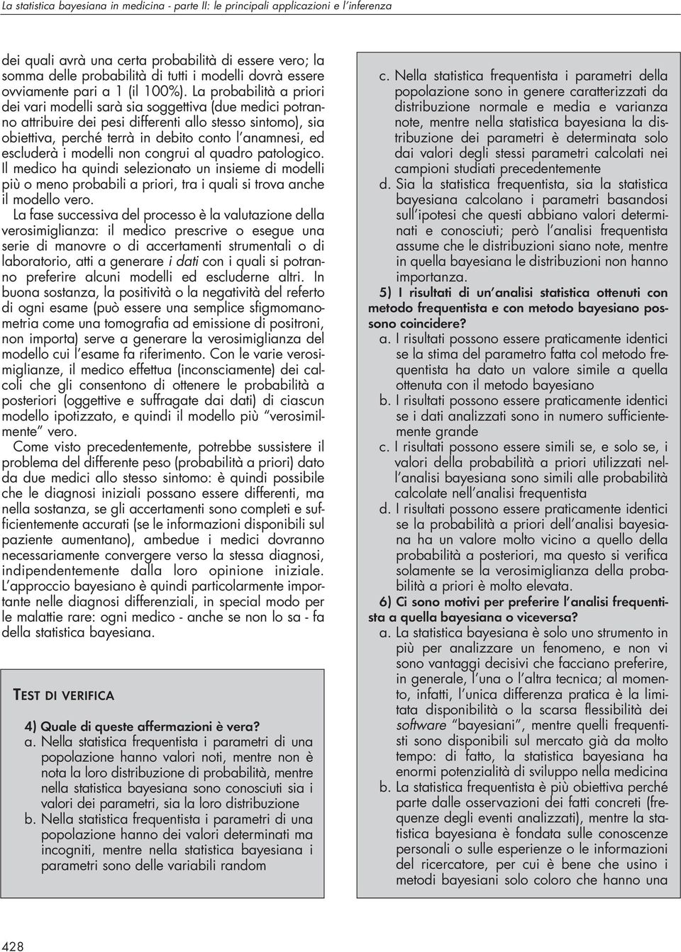 La probabilità a priori dei vari modelli sarà sia soggettiva (due medici potranno attribuire dei pesi differenti allo stesso sintomo), sia obiettiva, perché terrà in debito conto l anamnesi, ed