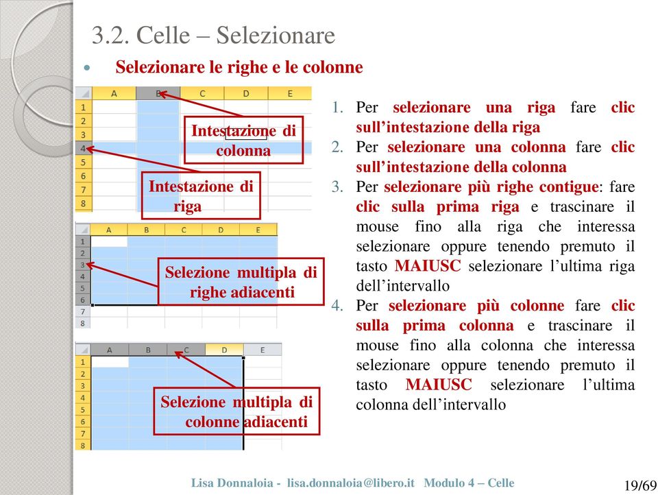 Per selezionare più righe contigue: fare clic sulla prima riga e trascinare il mouse fino alla riga che interessa selezionare oppure tenendo premuto il tasto MAIUSC selezionare l ultima riga dell