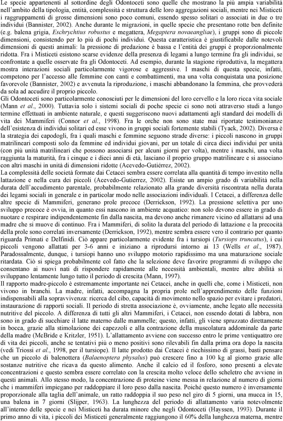 Anche durante le migrazioni, in quelle specie che presentano rotte ben definite (e.g. balena grigia, Eschrychtius robustus e megattera, Megaptera novaeangliae), i gruppi sono di piccole dimensioni, consistendo per lo più di pochi individui.