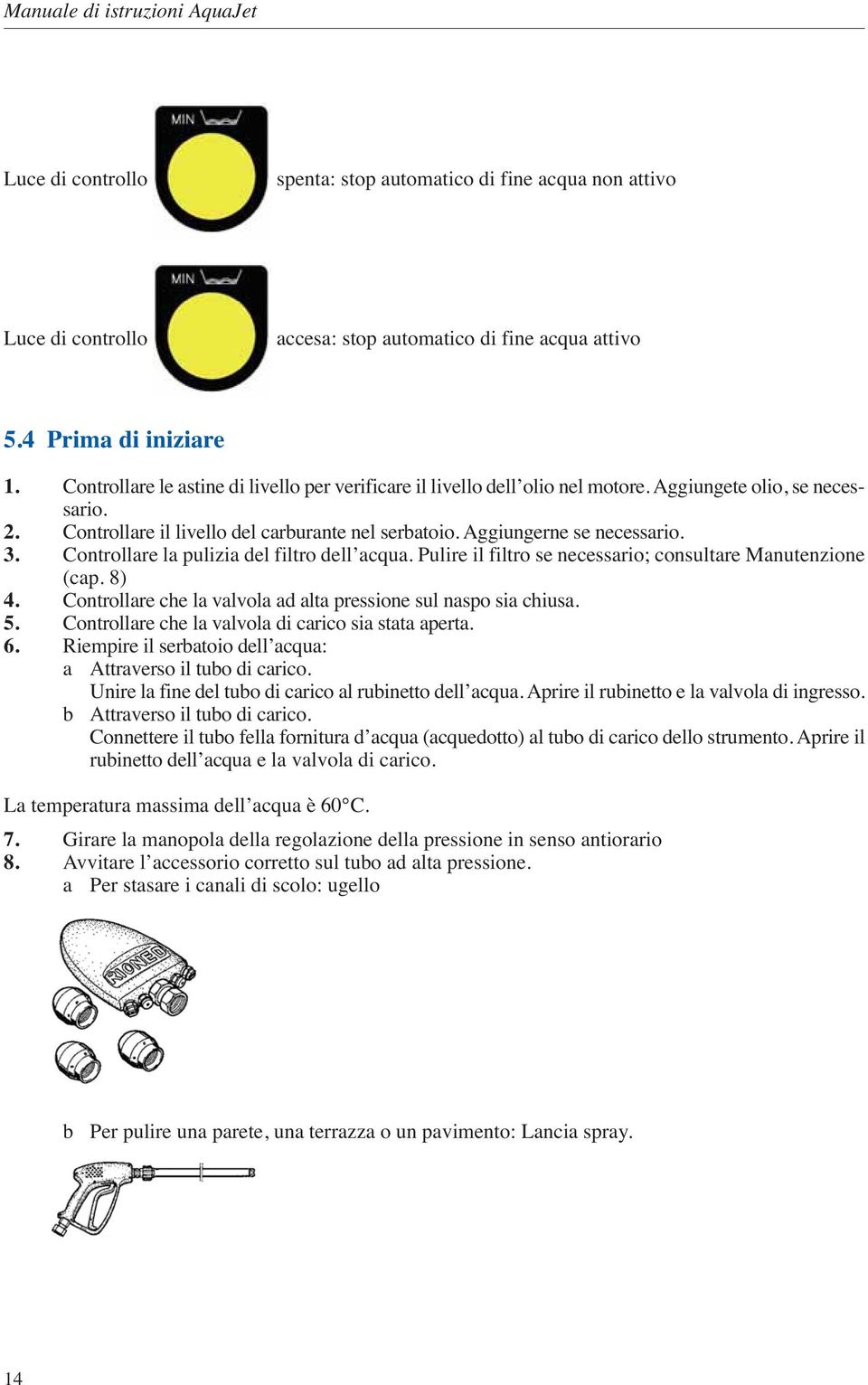 Controllare la pulizia del filtro dell acqua. Pulire il filtro se necessario; consultare Manutenzione (cap. 8) 4. Controllare che la valvola ad alta pressione sul naspo sia chiusa. 5.