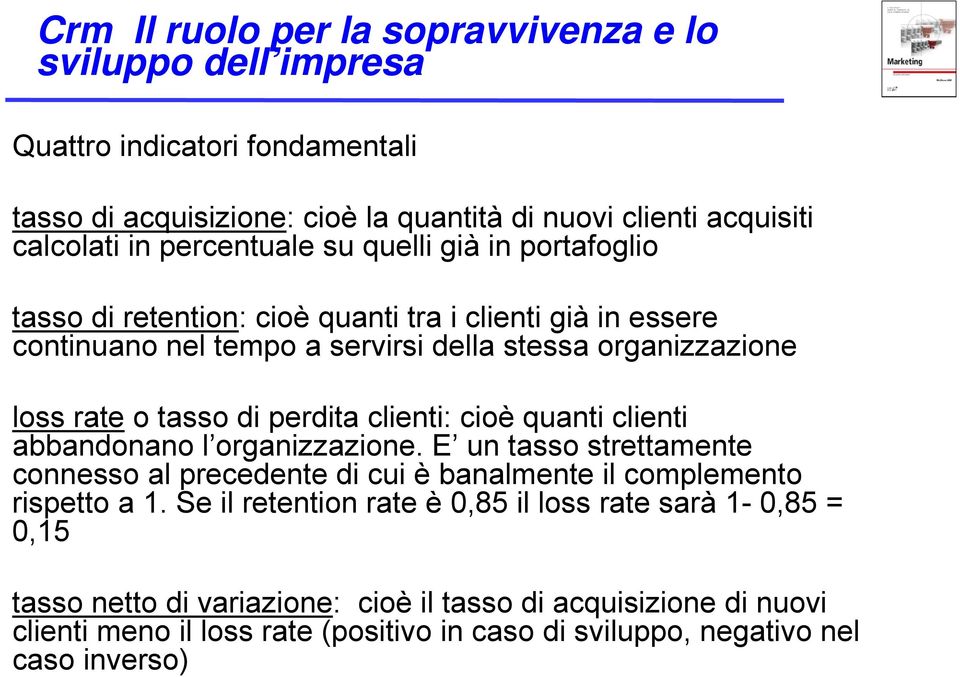 perdita clienti: cioè quanti clienti abbandonano l organizzazione. E un tasso strettamente connesso al precedente di cui è banalmente il complemento rispetto a 1.