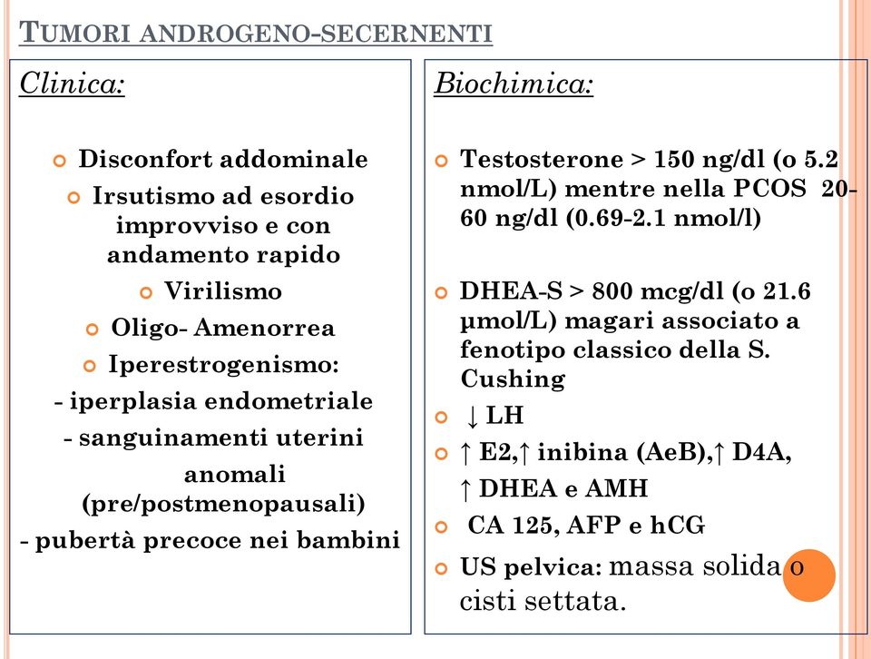 bambini Testosterone > 150 ng/dl (o 5.2 nmol/l) mentre nella PCOS 20-60 ng/dl (0.69-2.1 nmol/l) DHEA-S > 800 mcg/dl (o 21.