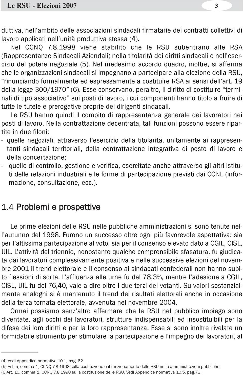 Nel medesimo accordo quadro, inoltre, si afferma che le organizzazioni sindacali si impegnano a partecipare alla elezione della RSU, rinunciando formalmente ed espressamente a costituire RSA ai sensi