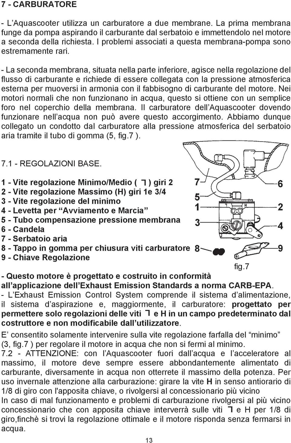 - La seconda membrana, situata nella parte inferiore, agisce nella regolazione del flusso di carburante e richiede di essere collegata con la pressione atmosferica esterna per muoversi in armonia con