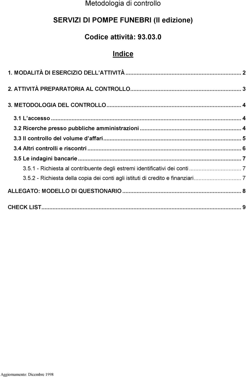 .. 5 3.4 Altri controlli e riscontri...6 3.5 Le indagini bancarie... 7 3.5.1 - Richiesta al contribuente degli estremi identificativi dei conti... 7 3.5.2 - Richiesta della copia dei conti agli istituti di credito e finanziari.