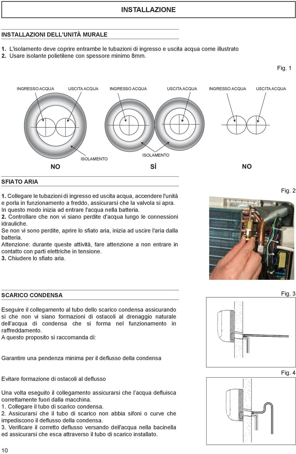 Collegare le tubazioni di ingresso ed uscita acqua, accendere l'unità e porla in funzionamento a freddo, assicurarsi che la valvola si apra. In questo modo inizia ad entrare l'acqua nella batteria. 2.