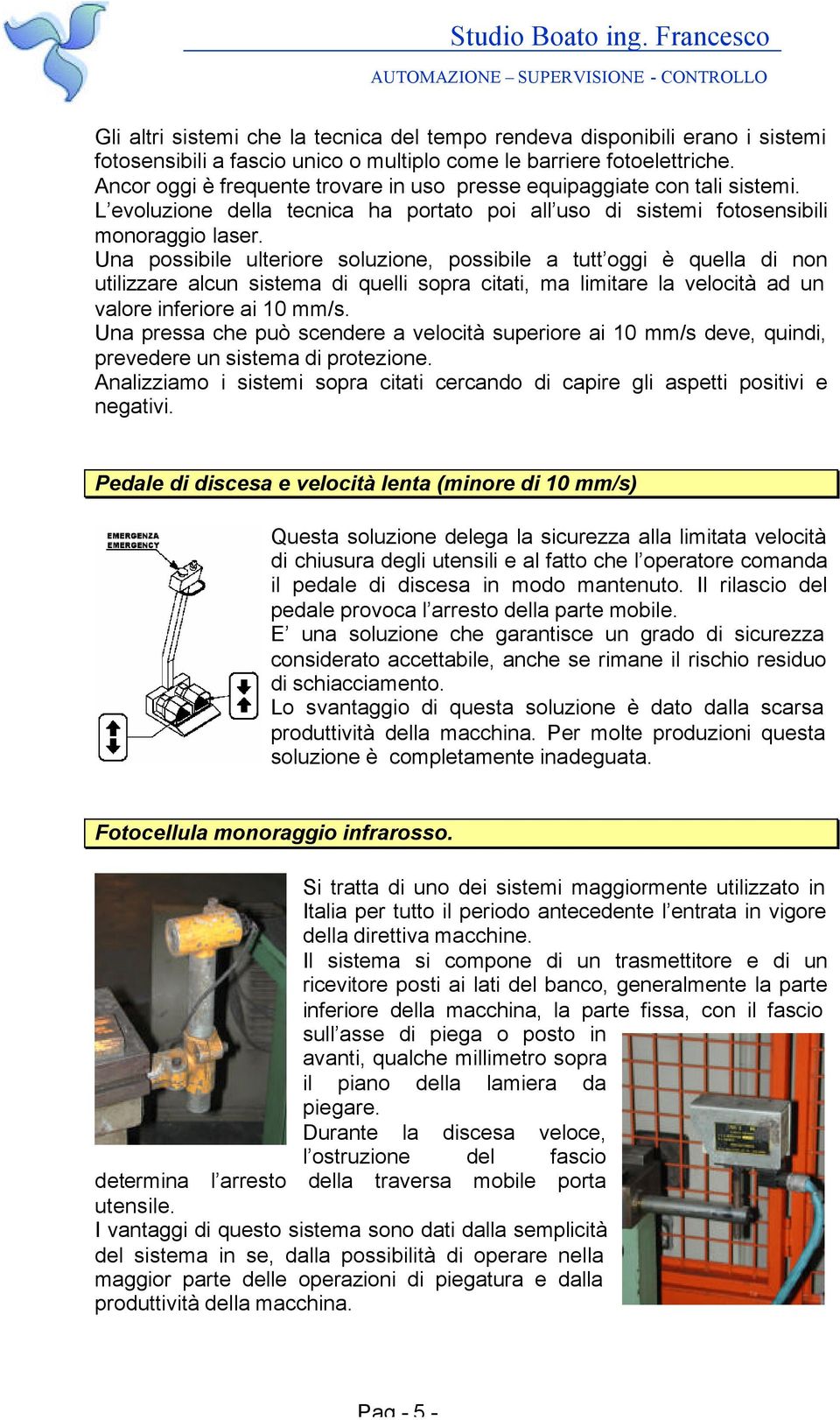 Una possibile ulteriore soluzione, possibile a tutt oggi è quella di non utilizzare alcun sistema di quelli sopra citati, ma limitare la velocità ad un valore inferiore ai 10 mm/s.