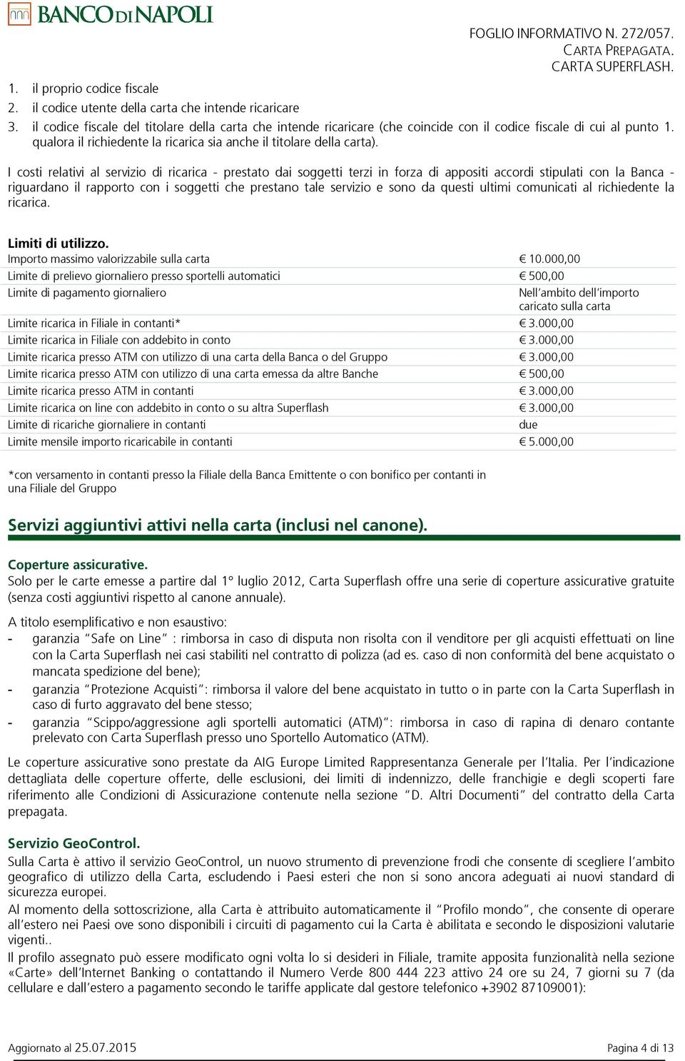 I costi relativi al servizio di ricarica - prestato dai soggetti terzi in forza di appositi accordi stipulati con la Banca - riguardano il rapporto con i soggetti che prestano tale servizio e sono da