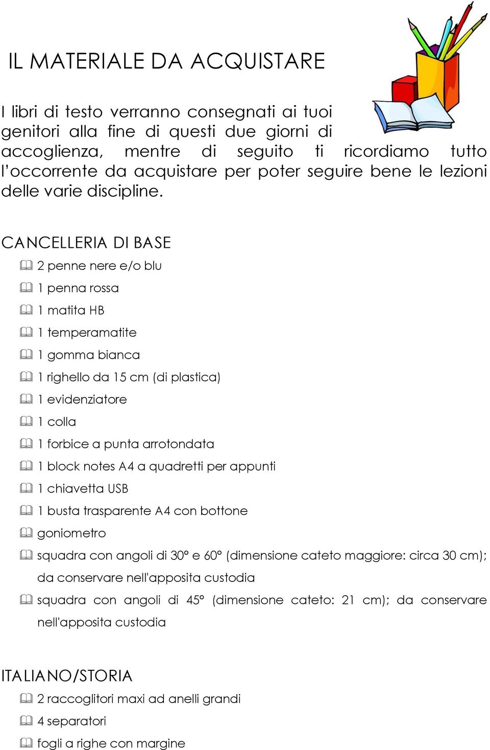 CANCELLERIA DI BASE 2 penne nere e/o blu 1 penna rossa 1 matita HB 1 temperamatite 1 gomma bianca 1 righello da 15 cm (di plastica) 1 evidenziatore 1 colla 1 forbice a punta arrotondata 1 block notes