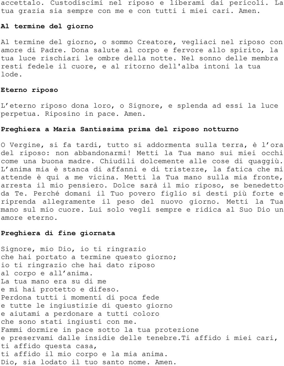 Nel sonno delle membra resti fedele il cuore, e al ritorno dell'alba intoni la tua lode. Eterno riposo L eterno riposo dona loro, o Signore, e splenda ad essi la luce perpetua. Riposino in pace. Amen.