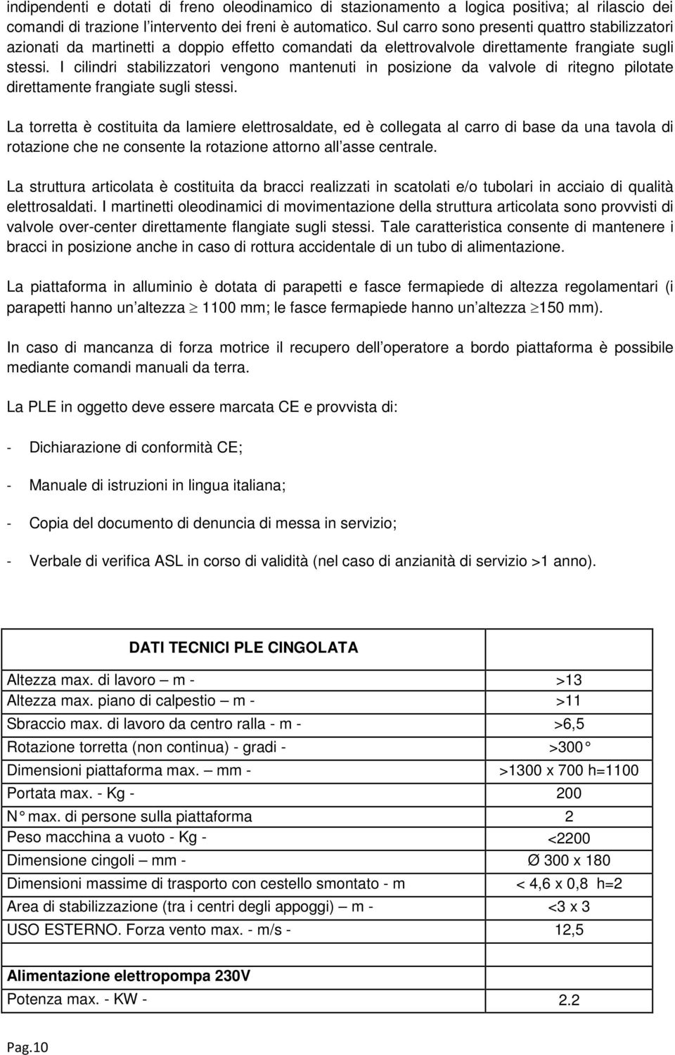 I cilindri stabilizzatori vengono mantenuti in posizione da valvole di ritegno pilotate direttamente frangiate sugli stessi.