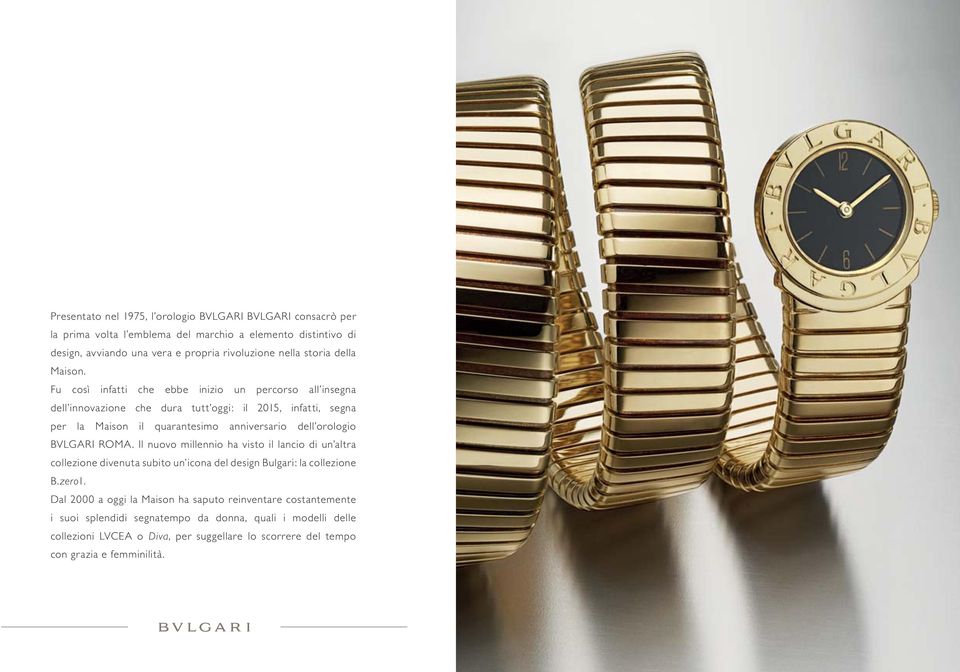 Fu così infatti che ebbe inizio un percorso all insegna dell innovazione che dura tutt oggi: il 2015, infatti, segna per la Maison il quarantesimo anniversario dell orologio BVLGARI