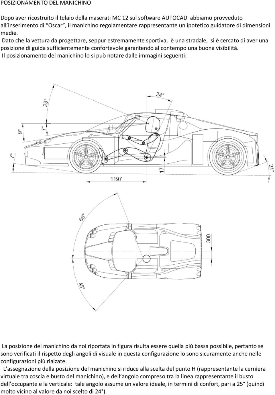 Dato che la vettura da progettare, seppur estremamente sportiva, è una stradale, si è cercato di aver una posizione di guida sufficientemente confortevole garantendo al contempo una buona visibilità.