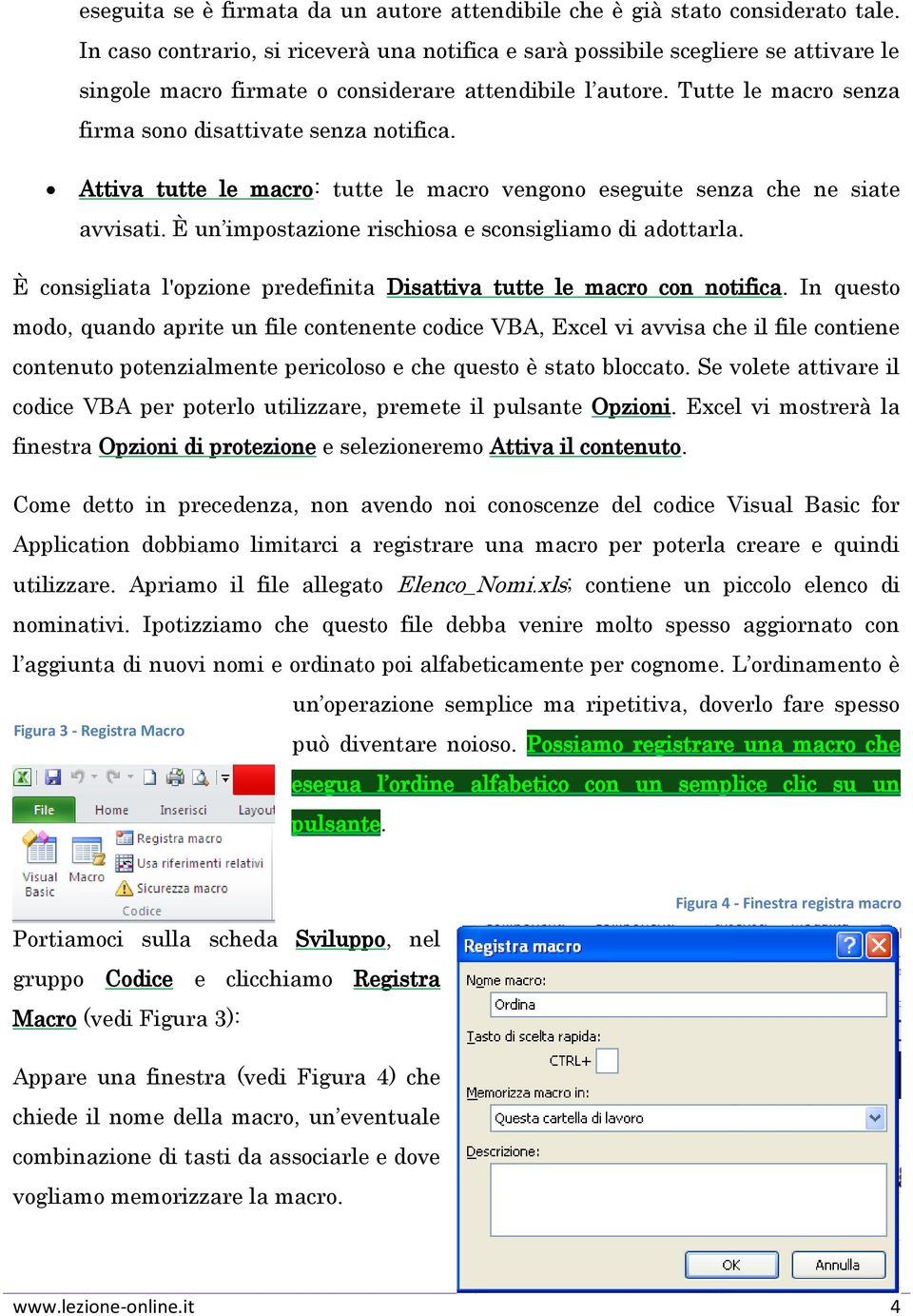 Tutte le macro senza firma sono disattivate senza notifica. Attiva tutte le macro: tutte le macro vengono eseguite senza che ne siate avvisati. È un impostazione rischiosa e sconsigliamo di adottarla.