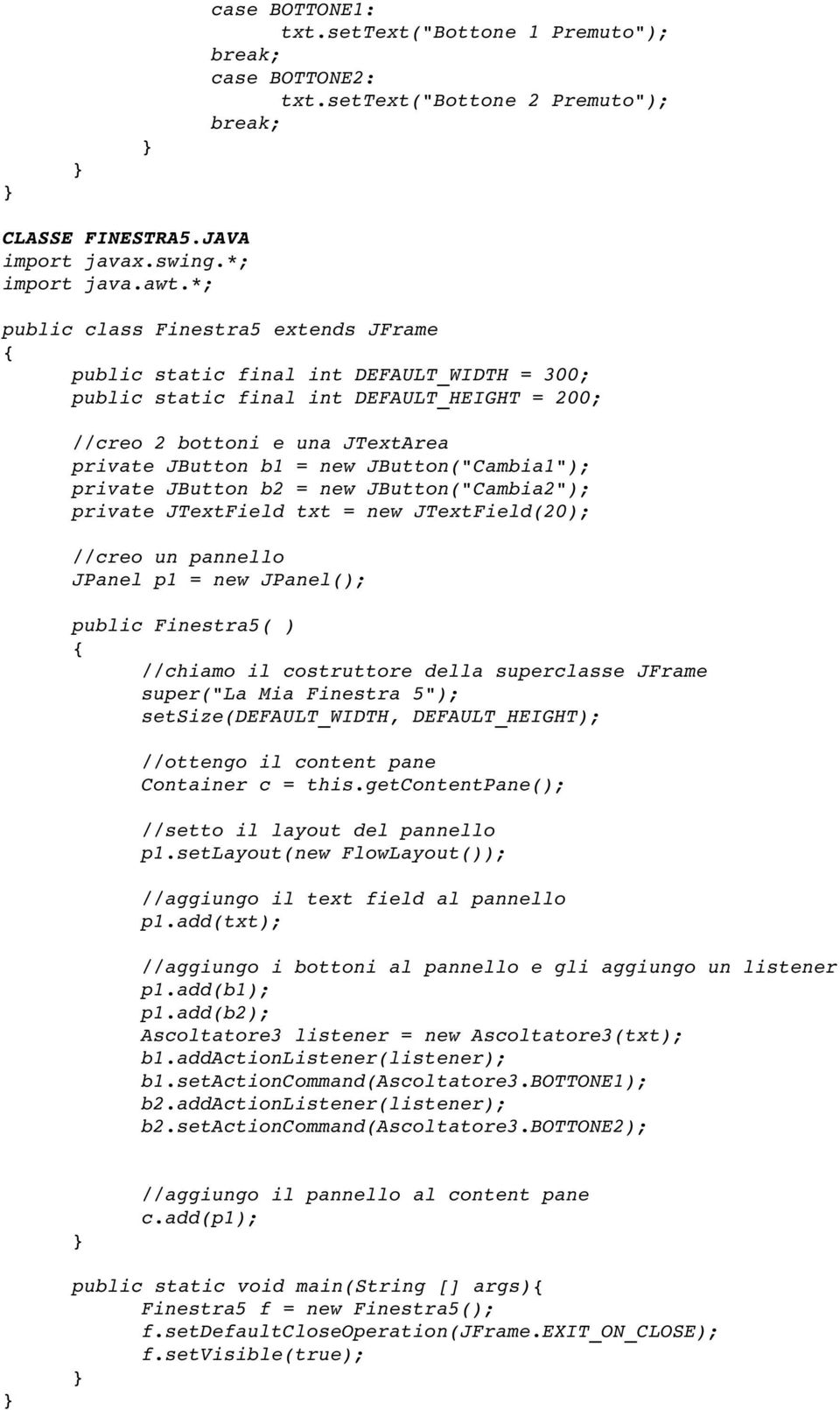 JButton("Cambia1"); private JButton b2 = new JButton("Cambia2"); private JTextField txt = new JTextField(20); //creo un pannello JPanel p1 = new JPanel(); public Finestra5( ) //chiamo il costruttore