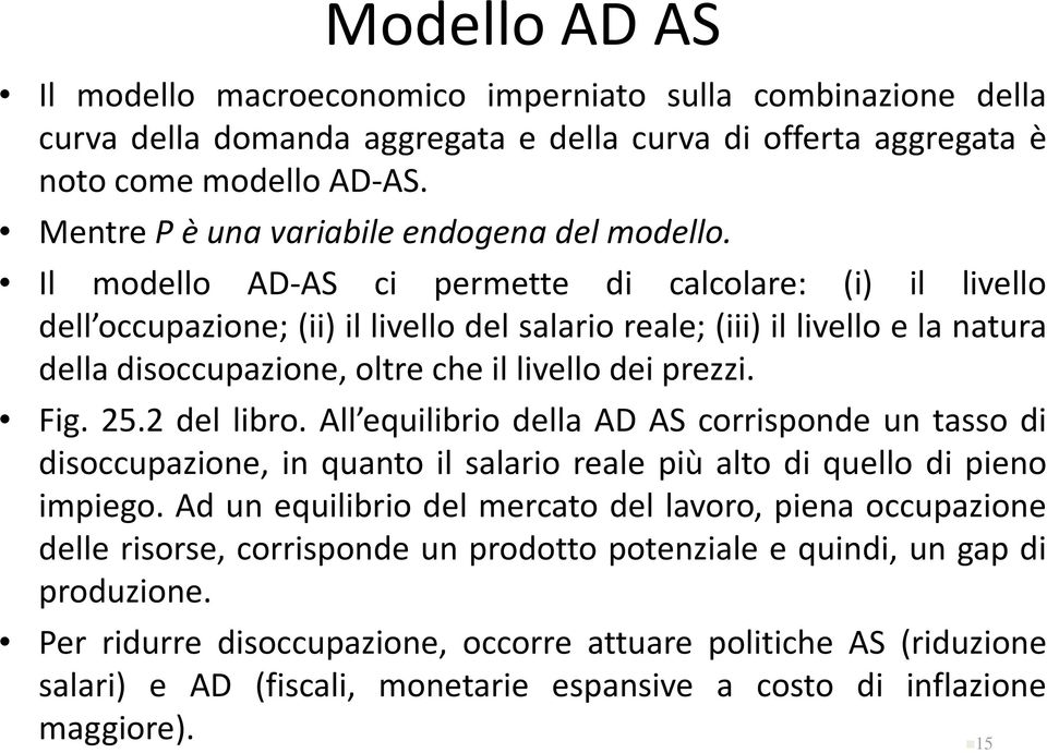 Il modello AD-AS ci permette di calcolare: (i) il livello dell occupazione; (ii) il livello del salario reale; (iii) il livello e la natura della disoccupazione, oltre che il livello dei prezzi. Fig.