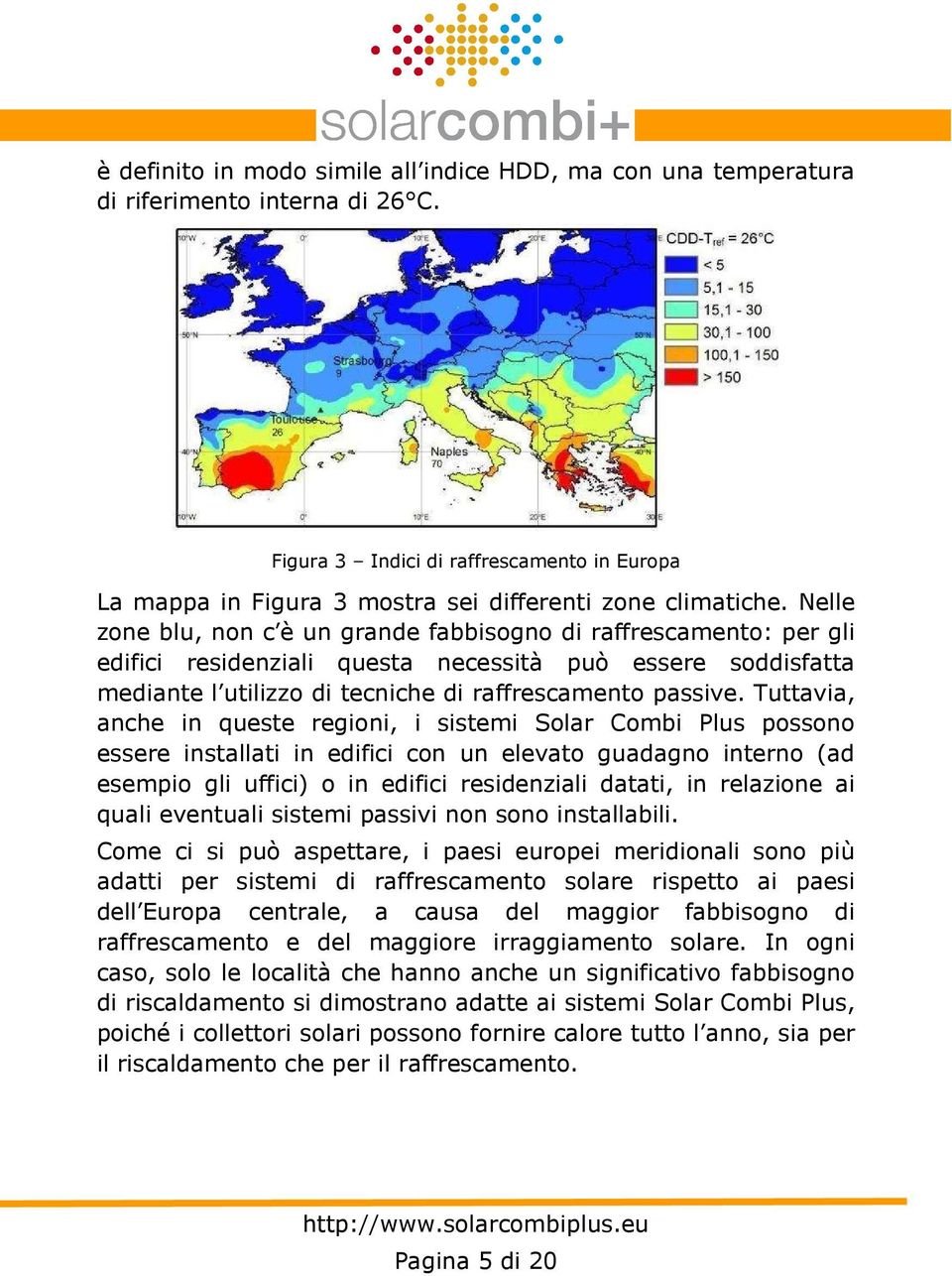 Tuttavia, anche in queste regioni, i sistemi Solar Combi Plus possono essere installati in edifici con un elevato guadagno interno (ad esempio gli uffici) o in edifici residenziali datati, in