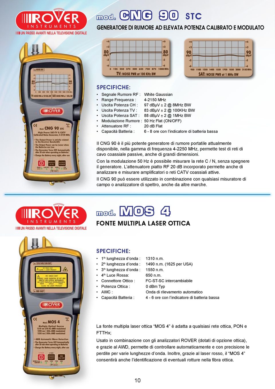 Potenza TV : 83 dbµv ± 2 @ 100KHz BW Uscita Potenza SAT : 88 dbµv ± 2 @ 1MHz BW Modulazione Rumore : 50 Hz Flat (ON/OFF) Attenuatore RF : 20 db Flat Capacità Batteria : 6-8 ore con l indicatore di