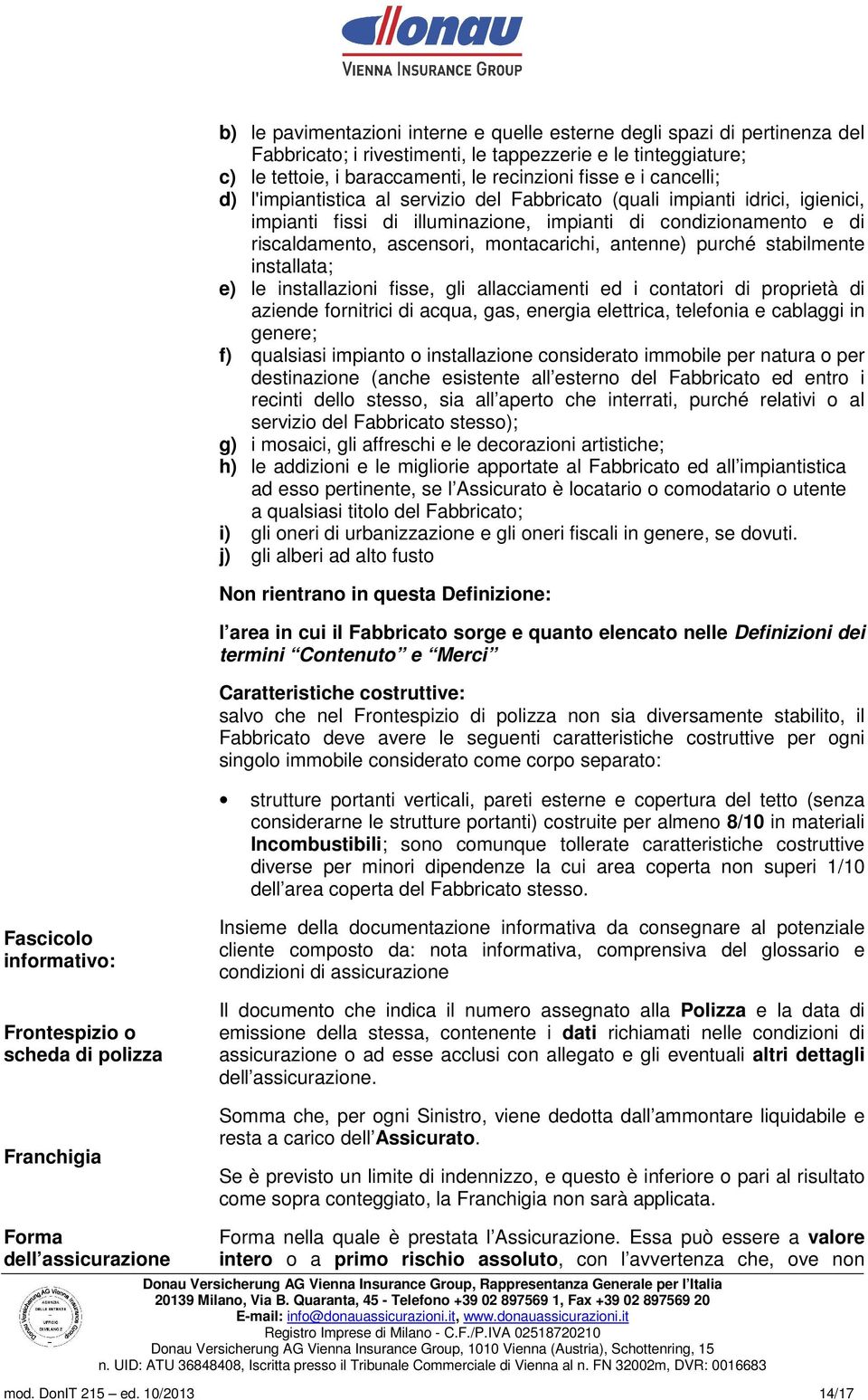 antenne) purché stabilmente installata; e) le installazioni fisse, gli allacciamenti ed i contatori di proprietà di aziende fornitrici di acqua, gas, energia elettrica, telefonia e cablaggi in