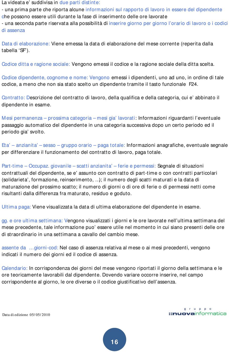 mese corrente (reperita dalla tabella SF ). Codice ditta e ragione sociale: Vengono emessi il codice e la ragione sociale della ditta scelta.