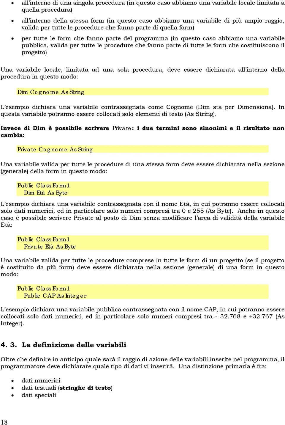 parte di tutte le form che costituiscono il progetto) Una variabile locale, limitata ad una sola procedura, deve essere dichiarata all interno della procedura in questo modo: Dim Cognome As String L