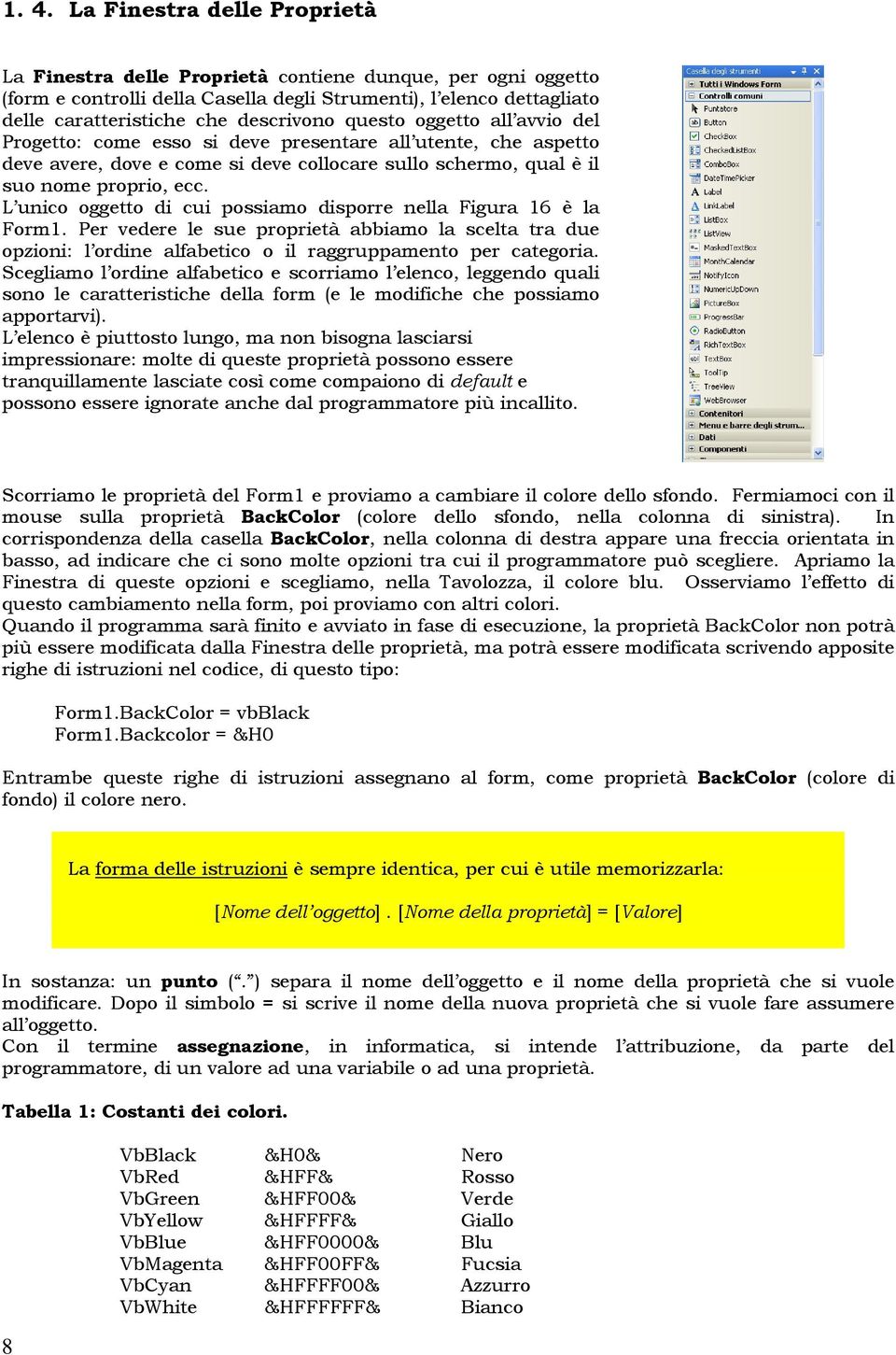 L unico oggetto di cui possiamo disporre nella Figura 16 è la Form1. Per vedere le sue proprietà abbiamo la scelta tra due opzioni: l ordine alfabetico o il raggruppamento per categoria.