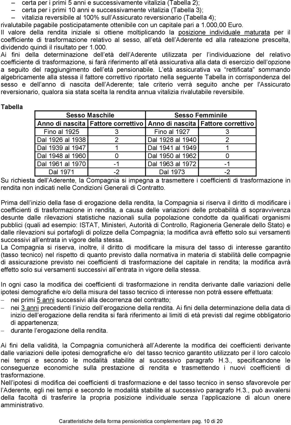 Il valore della rendita iniziale si ottiene moltiplicando la posizione individuale maturata per il coefficiente di trasformazione relativo al sesso, all età dell Aderente ed alla rateazione