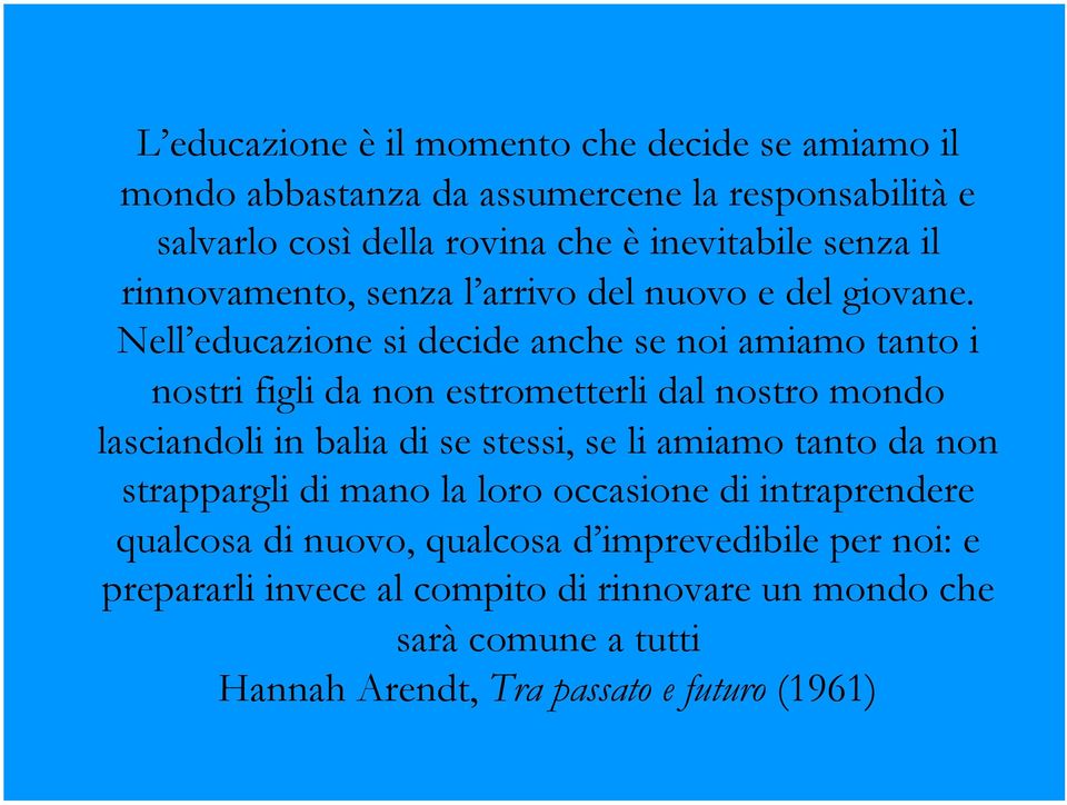 Nell educazione si decide anche se noi amiamo tanto i nostri figli da non estrometterli dal nostro mondo lasciandoli in balia di se stessi, se li