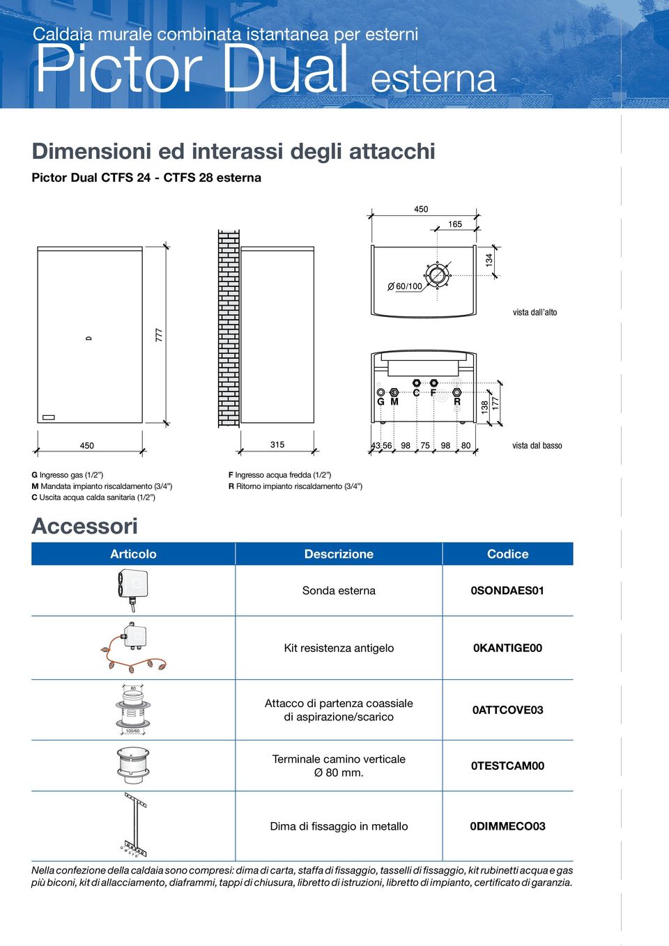 esterna 0SONDAES01 Kit resistenza antigelo 0KANTIGE00 80 100/60 Attacco di partenza coassiale di aspirazione/scarico 0ATTCOVE03 Terminale camino verticale Ø 80 mm.