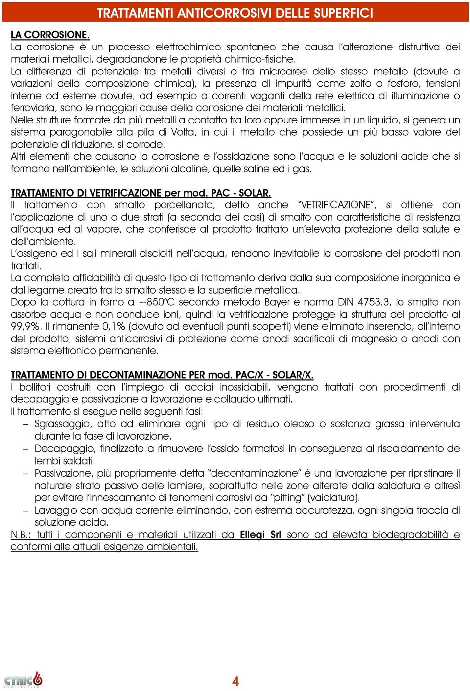 La differenza di potenziale tra metalli diversi o tra microaree dello stesso metallo (dovute a variazioni della composizione chimica), la presenza di impurità come zolfo o fosforo, tensioni interne