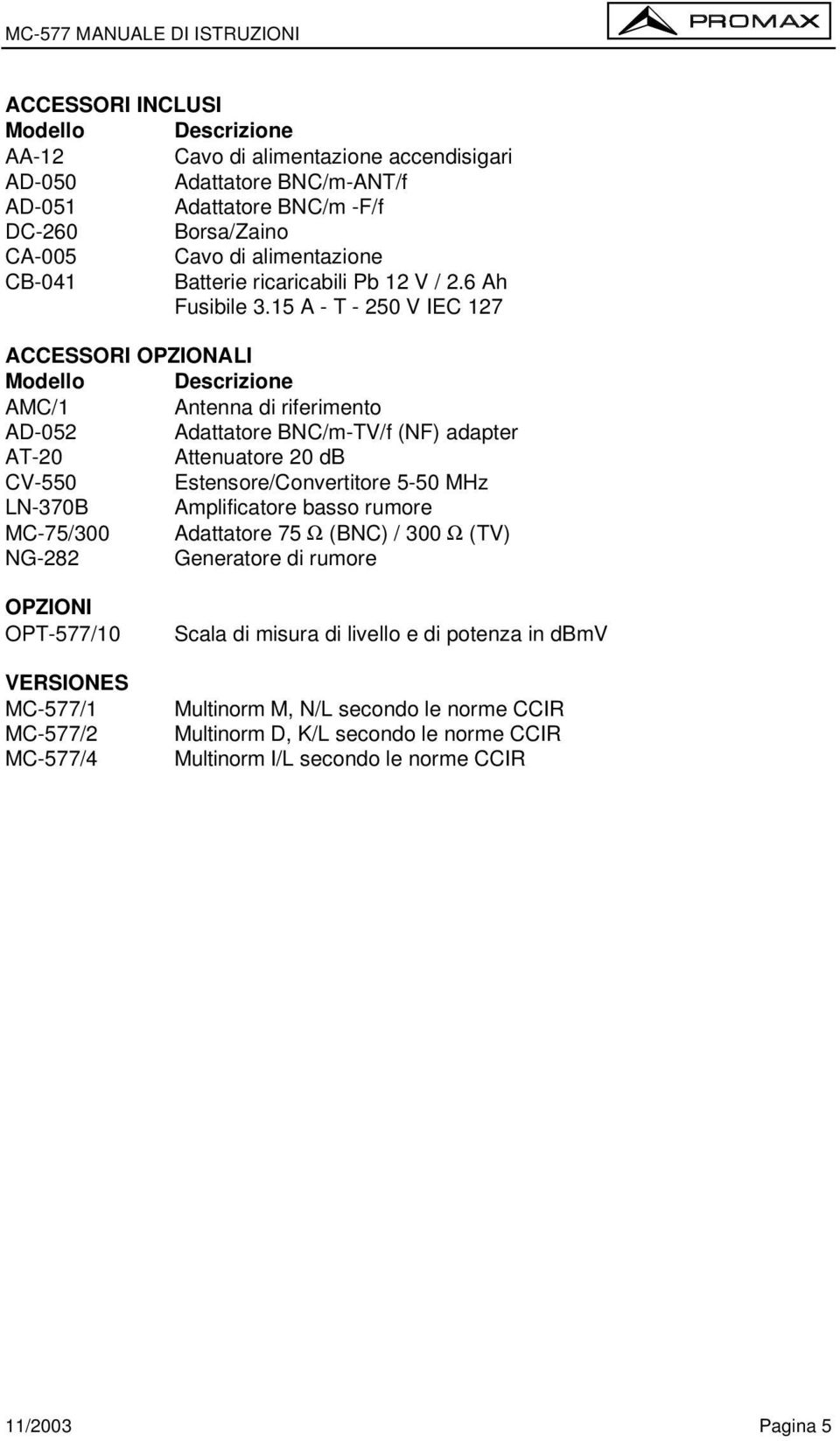 15 A - T - 250 V IEC 127 ACCESSORI OPZIONALI Modello Descrizione AMC/1 Antenna di riferimento AD-052 Adattatore BNC/m-TV/f (NF) adapter AT-20 Attenuatore 20 db CV-550 Estensore/Convertitore 5-50