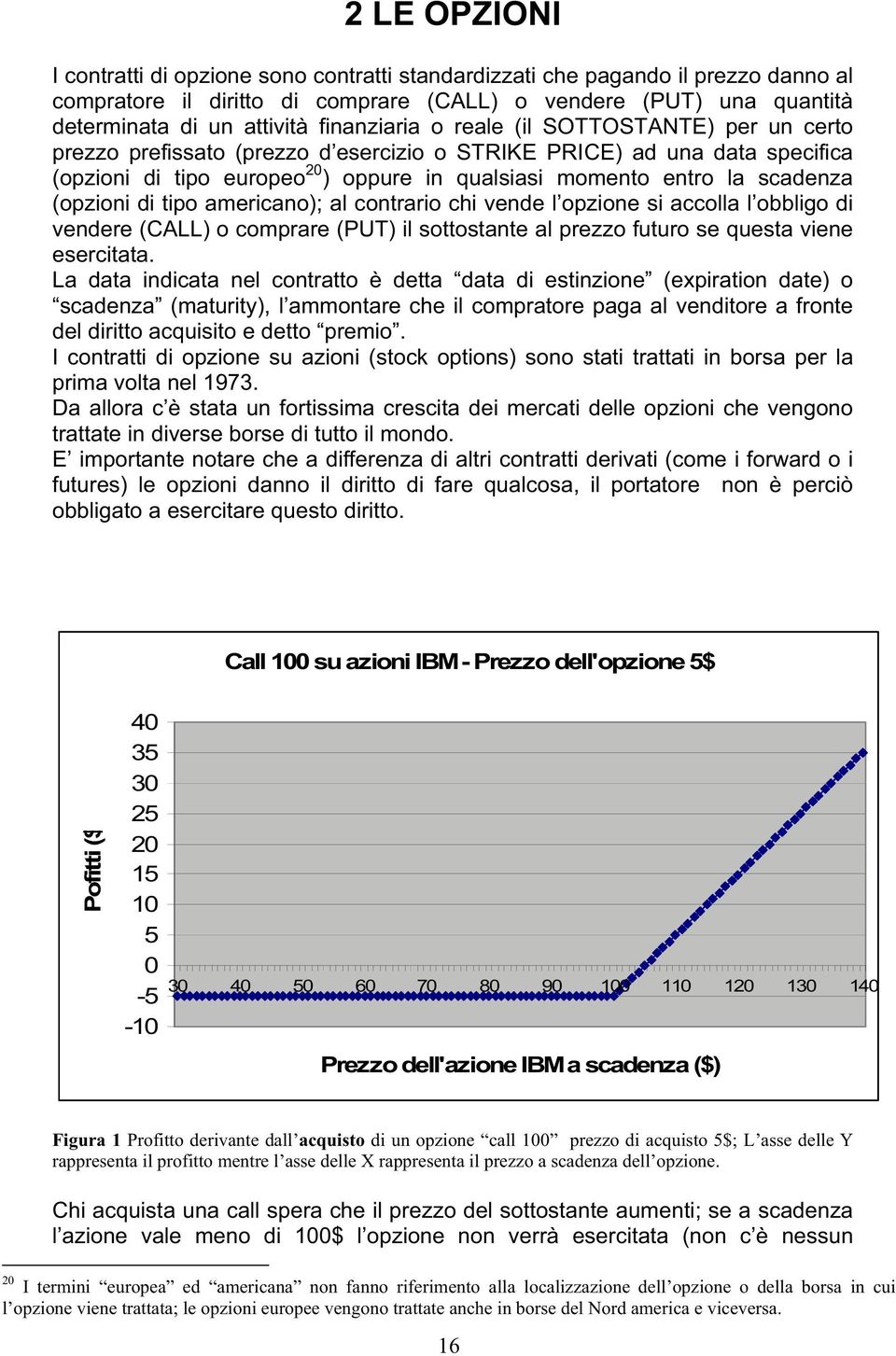 scadenza (opzioni di tipo americano); al contrario chi vende l opzione si accolla l obbligo di vendere (CALL) o comprare (PUT) il sottostante al prezzo futuro se questa viene esercitata.