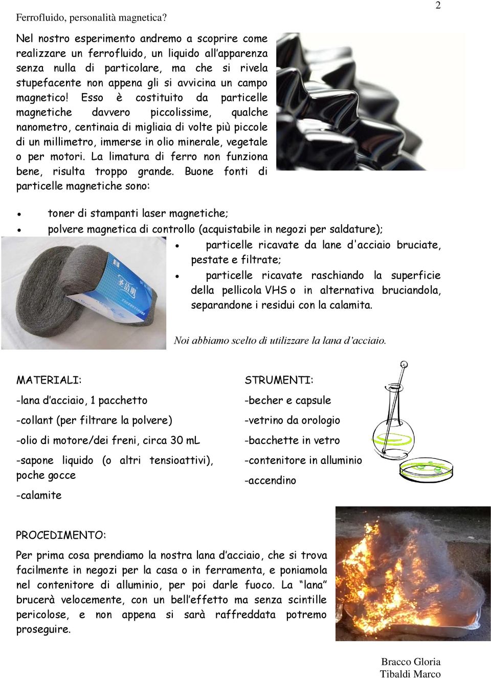 Esso è costituito da particelle magnetiche davvero piccolissime, qualche nanometro, centinaia di migliaia di volte più piccole di un millimetro, immerse in olio minerale, vegetale o per motori.