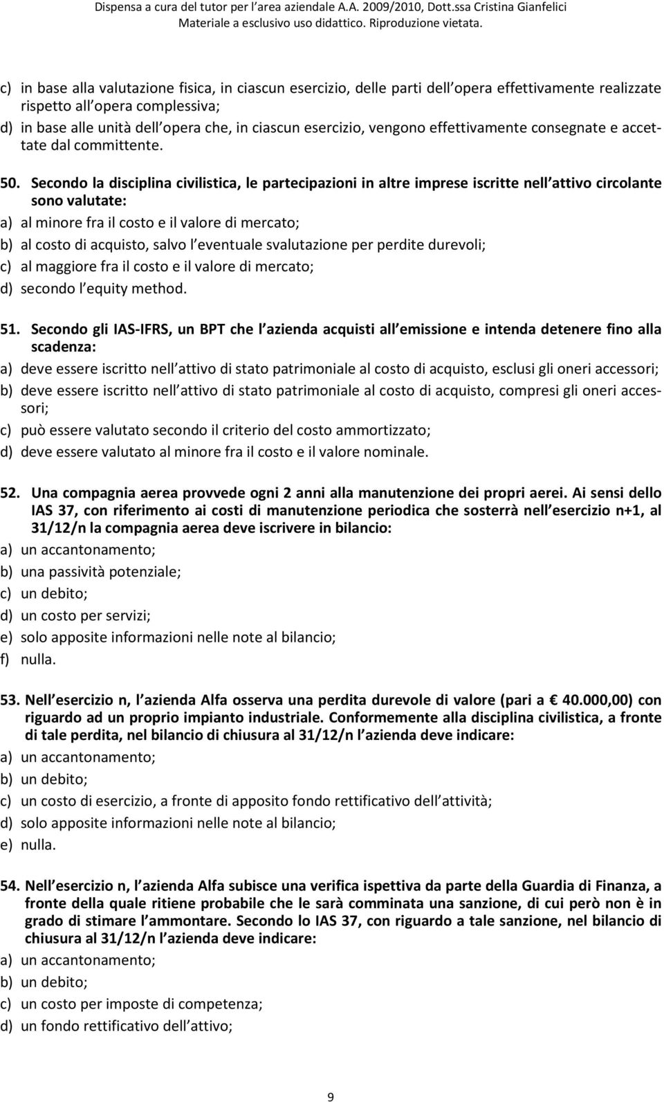 Secondo la disciplina civilistica, le partecipazioni in altre imprese iscritte nell attivo circolante sono valutate: a) al minore fra il costo e il valore di mercato; b) al costo di acquisto, salvo l