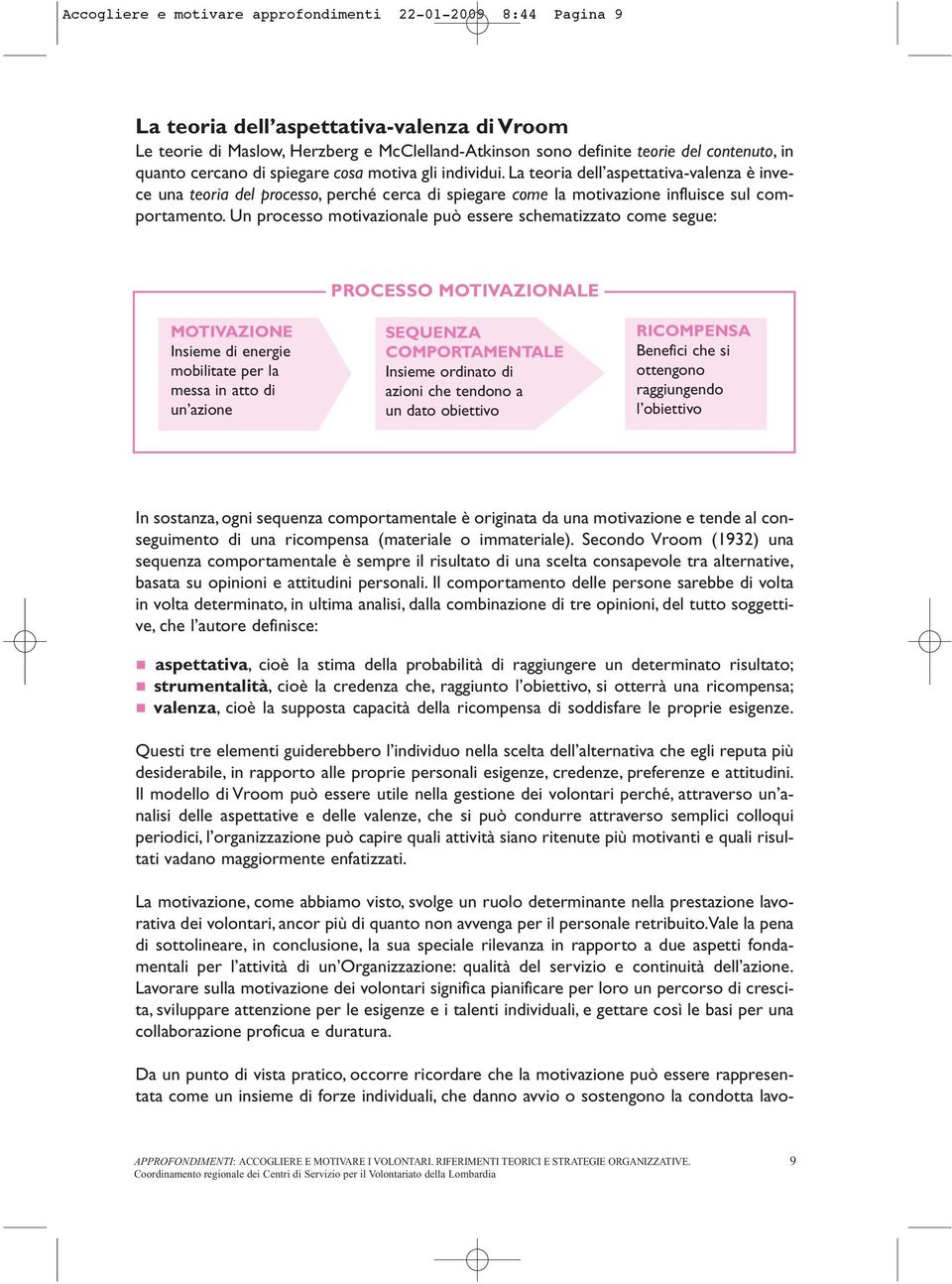 Un processo motivazionale può essere schematizzato come segue: PROCESSO MOTIVAZIONALE MOTIVAZIONE Insieme di energie mobilitate per la messa in atto di un azione SEQUENZA COMPORTAMENTALE Insieme