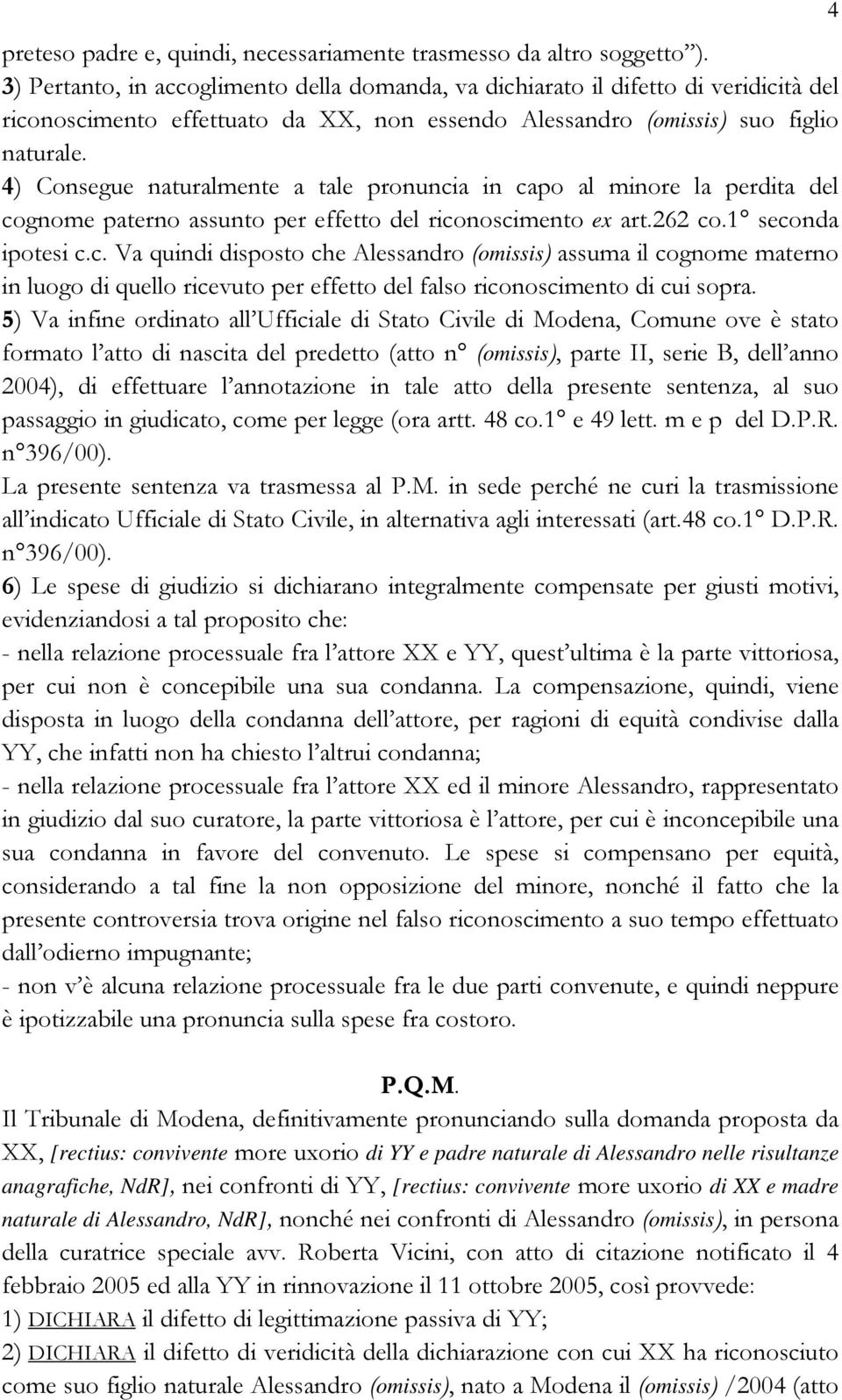 4) Consegue naturalmente a tale pronuncia in capo al minore la perdita del cognome paterno assunto per effetto del riconoscimento ex art.262 co.1 seconda ipotesi c.c. Va quindi disposto che Alessandro (omissis) assuma il cognome materno in luogo di quello ricevuto per effetto del falso riconoscimento di cui sopra.